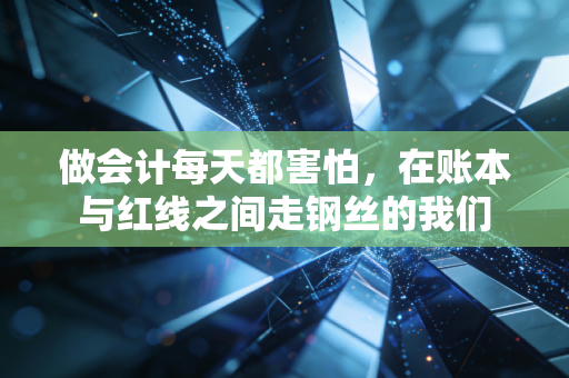 做会计每天都害怕,在账本与红线之间走钢丝的我们