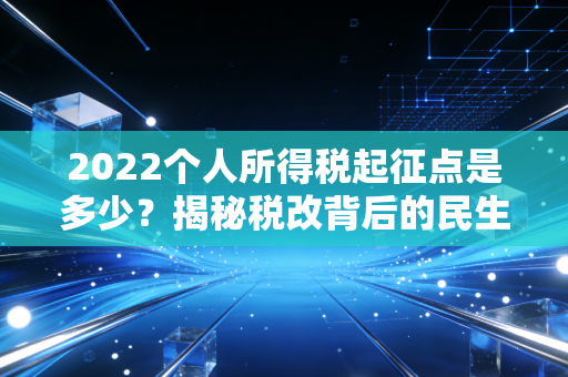 2022个人所得税起征点是多少？揭秘税改背后的民生红利与职场智慧