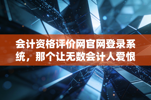 会计资格评价网官网登录系统，那个让无数会计人爱恨交织的职业入口