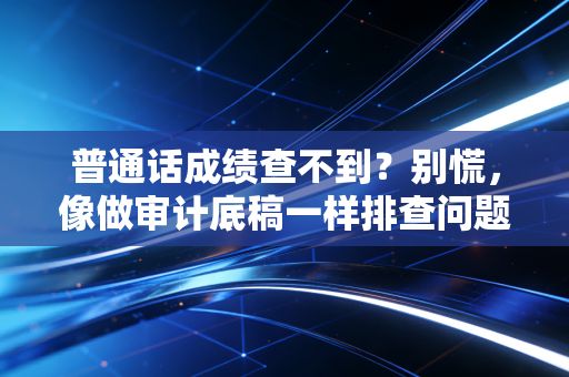 普通话成绩查不到?别慌,像做审计底稿一样排查问题!