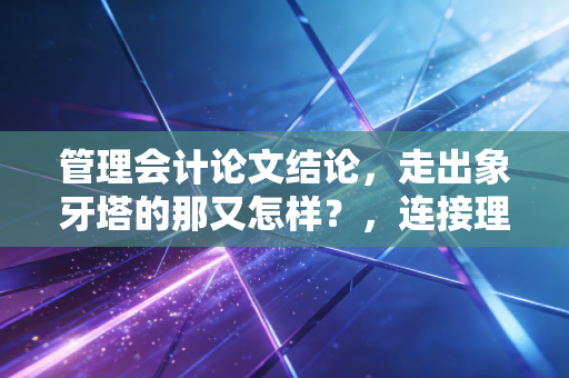 管理会计论文结论，走出象牙塔的那又怎样？，连接理论与实战的最后一公里