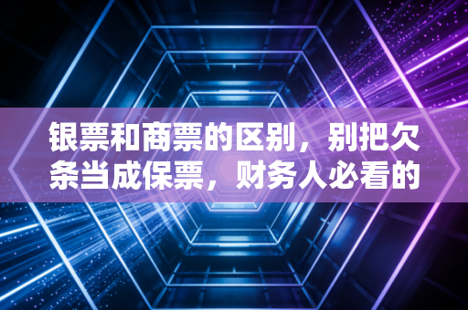 银票和商票的区别,别把欠条当成保票,财务人必看的避坑指南