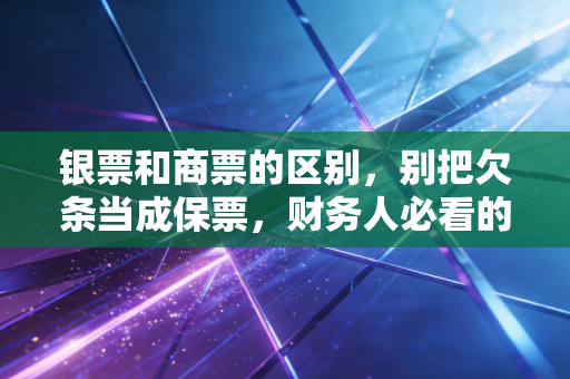 银票和商票的区别，别把欠条当成保票，财务人必看的避坑指南