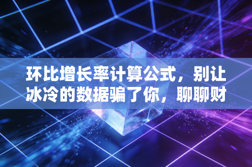 环比增长率计算公式，别让冰冷的数据骗了你，聊聊财务分析背后的人间真实