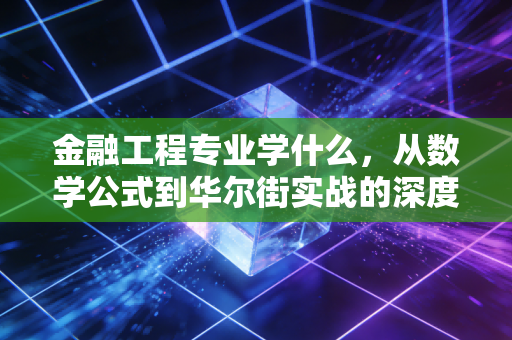 金融工程专业学什么,从数学公式到华尔街实战的深度剖析