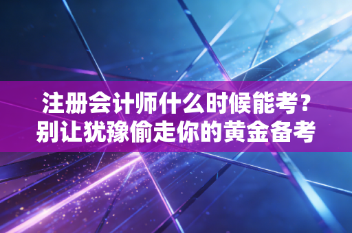 注册会计师什么时候能考？别让犹豫偷走你的黄金备考期