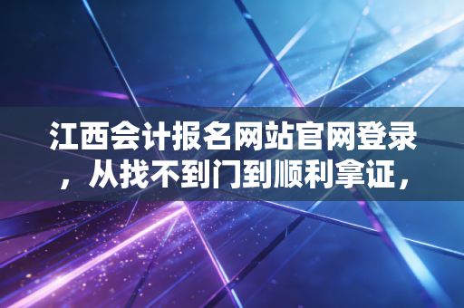 江西会计报名网站官网登录，从找不到门到顺利拿证，你需要知道的那些潜规则
