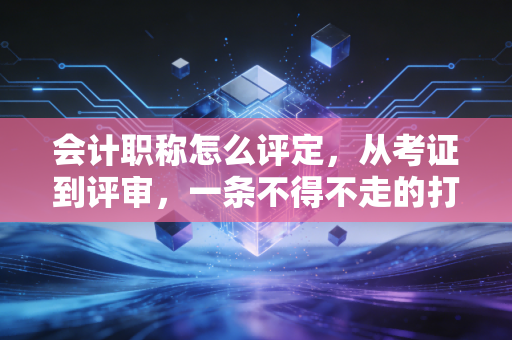 会计职称怎么评定，从考证到评审，一条不得不走的打怪升级路