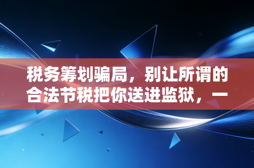 税务筹划骗局，别让所谓的合法节税把你送进监狱，一个注会从业者的良心劝告