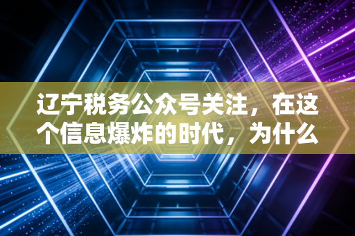 辽宁税务公众号关注,在这个信息爆炸的时代,为什么它是你财务生存的救命稻草?
