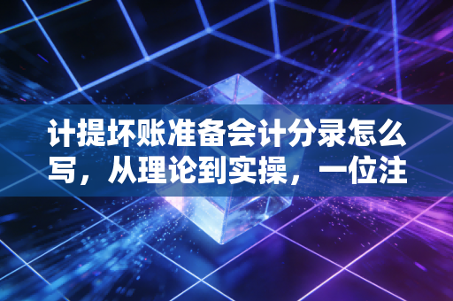 计提坏账准备会计分录怎么写,从理论到实操,一位注会老兵的真心话