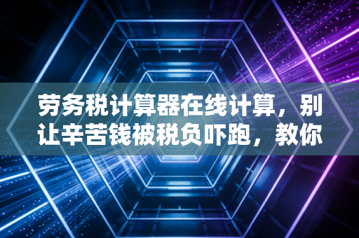 劳务税计算器在线计算，别让辛苦钱被税负吓跑，教你算清每一笔劳务报酬