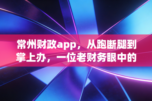常州财政app，从跑断腿到掌上办，一位老财务眼中的数字财政变革