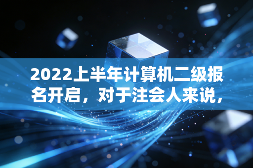 2022上半年计算机二级报名开启，对于注会人来说，这究竟是锦上添花还是多此一举？