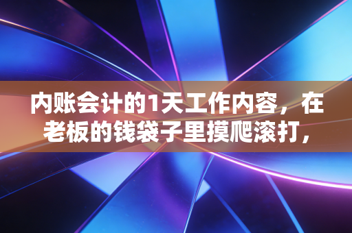 内账会计的1天工作内容，在老板的钱袋子里摸爬滚打，究竟是一种什么体验？