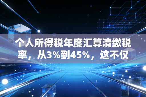 个人所得税年度汇算清缴税率，从3%到45%，这不仅是数字游戏，更是你钱包的保卫战
