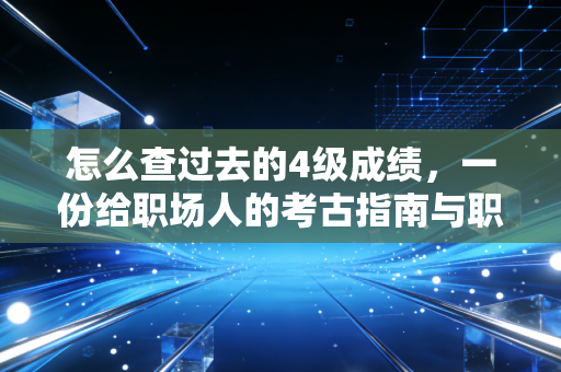 怎么查过去的4级成绩，一份给职场人的考古指南与职业思考