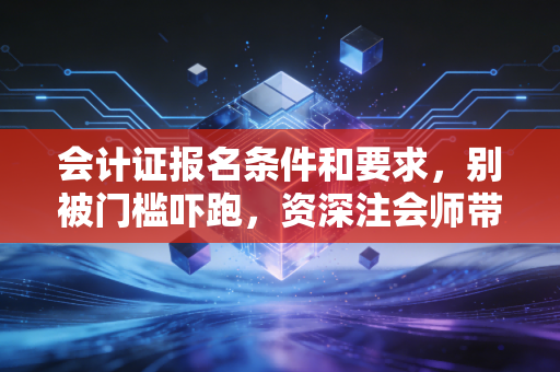 会计证报名条件和要求，别被门槛吓跑，资深注会师带你揭开入行的真相