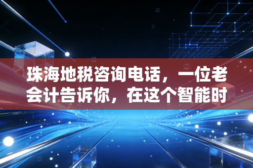 珠海地税咨询电话，一位老会计告诉你，在这个智能时代为什么它依然不可或缺