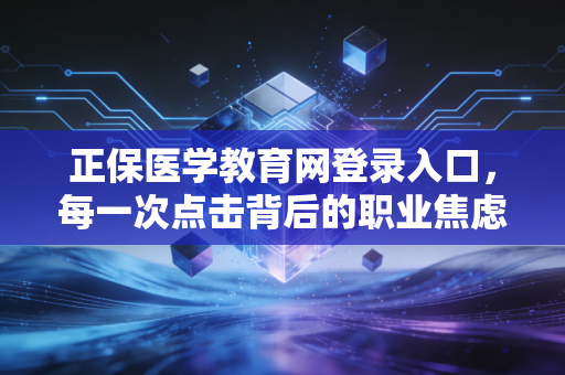 正保医学教育网登录入口，每一次点击背后的职业焦虑与自我救赎