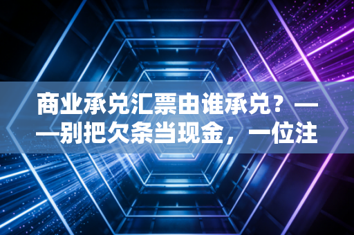 商业承兑汇票由谁承兑？——别把欠条当现金，一位注会眼里的信用博弈与生存法则