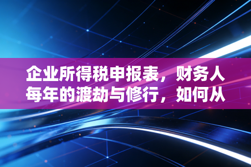 企业所得税申报表,财务人每年的渡劫与修行,如何从填表中读懂企业的生命体征