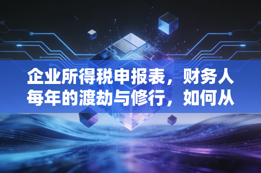 企业所得税申报表，财务人每年的渡劫与修行，如何从填表中读懂企业的生命体征