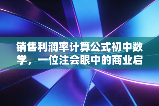 销售利润率计算公式初中数学，一位注会眼中的商业启蒙与实战演变