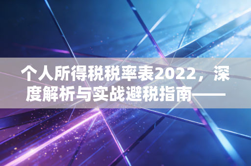 个人所得税税率表2022，深度解析与实战避税指南——作为注会，我想告诉你这些潜规则