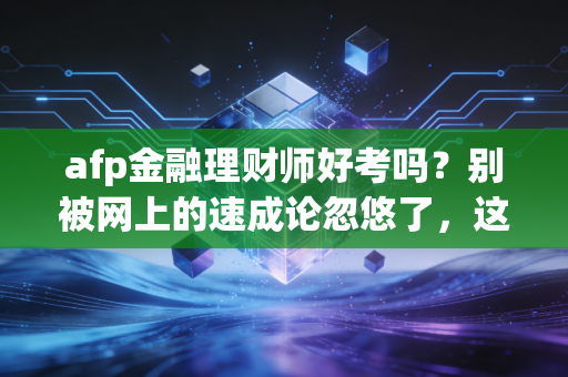 afp金融理财师好考吗？别被网上的速成论忽悠了，这篇深度解析给你答案