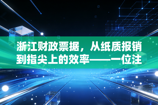 浙江财政票据，从纸质报销到指尖上的效率——一位注册会计师的实务观察与思考