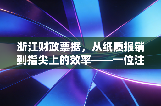 浙江财政票据，从纸质报销到指尖上的效率——一位注册会计师的实务观察与思考