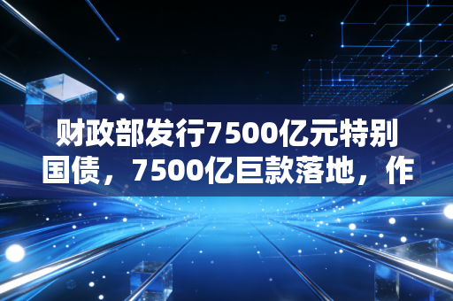 财政部发行7500亿元特别国债，7500亿巨款落地，作为注会我想和你聊聊这背后的门道