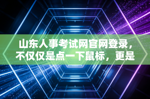 山东人事考试网官网登录，不仅仅是点一下鼠标，更是无数考生的焦虑与希望