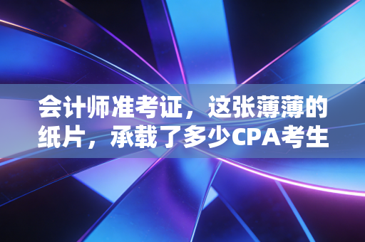 会计师准考证,这张薄薄的纸片,承载了多少CPA考生的悲欢离合