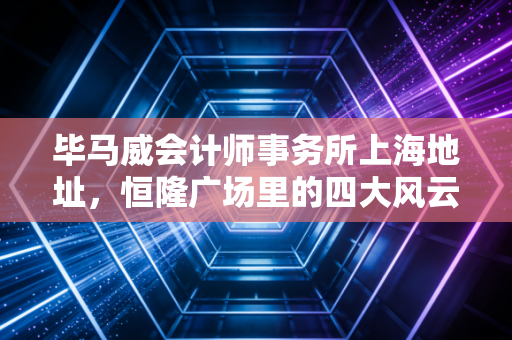 毕马威会计师事务所上海地址，恒隆广场里的四大风云与职场进阶实录