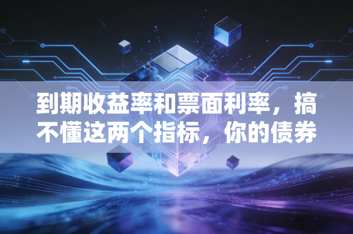 到期收益率和票面利率，搞不懂这两个指标，你的债券投资可能只是假装赚钱