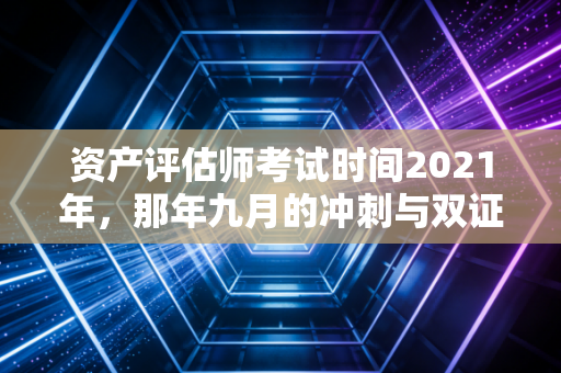 资产评估师考试时间2021年，那年九月的冲刺与双证人的进阶之路