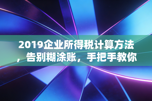 2019企业所得税计算方法,告别糊涂账,手把手教你做税务筹划