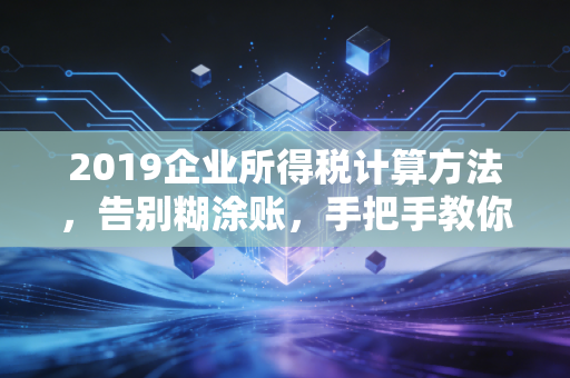 2019企业所得税计算方法，告别糊涂账，手把手教你做税务筹划