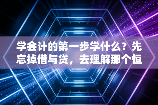 学会计的第一步学什么？先忘掉借与贷，去理解那个恒等式背后的商业真相