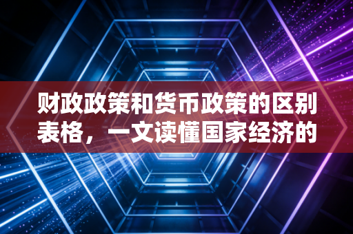 财政政策和货币政策的区别表格,一文读懂国家经济的左右手如何协同发力