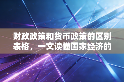 财政政策和货币政策的区别表格，一文读懂国家经济的左右手如何协同发力