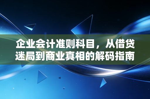企业会计准则科目,从借贷迷局到商业真相的解码指南