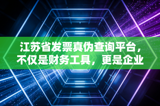 江苏省发票真伪查询平台,不仅是财务工具,更是企业合规的护身符