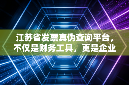 江苏省发票真伪查询平台,不仅是财务工具,更是企业合规的护身符