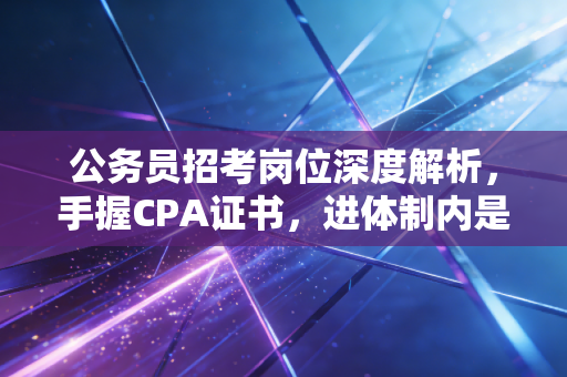 公务员招考岗位深度解析,手握CPA证书,进体制内是上岸还是妥协?