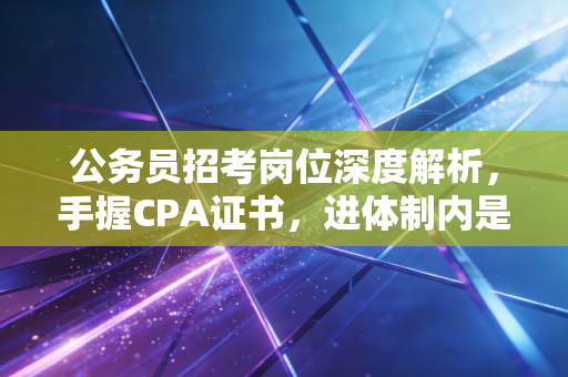 公务员招考岗位深度解析,手握CPA证书,进体制内是上岸还是妥协?