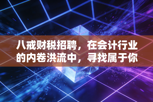 八戒财税招聘,在会计行业的内卷洪流中,寻找属于你的那座灯塔