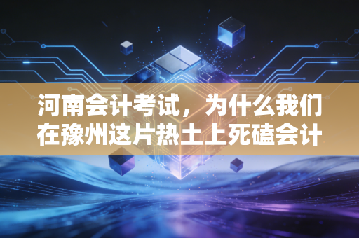河南会计考试，为什么我们在豫州这片热土上死磕会计证？